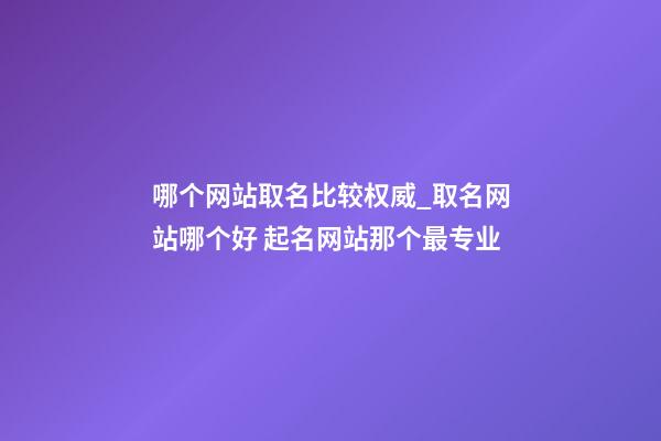 哪个网站取名比较权威_取名网站哪个好 起名网站那个最专业-第1张-公司起名-玄机派